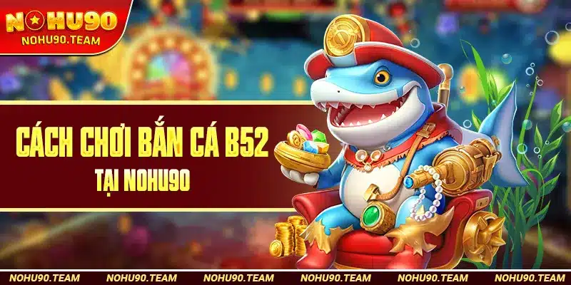 Cách Chơi Bắn Cá B52 Tại Nohu90