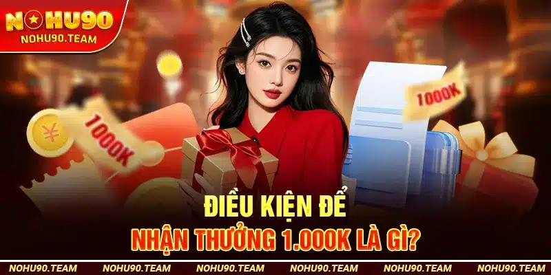 Điều Kiện Để Nhận Thưởng 1.000K Là Gì?