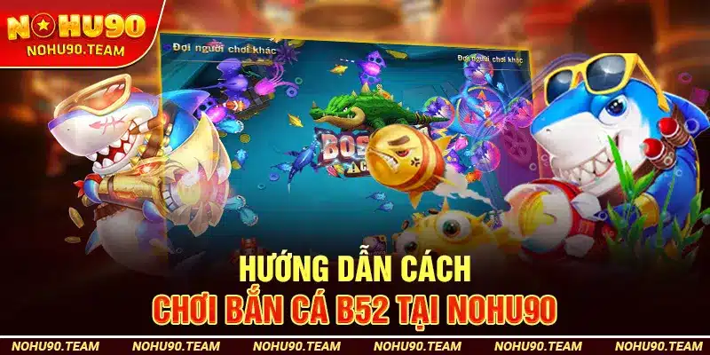 Hướng Dẫn Cách Chơi Bắn Cá B52 Tại Nohu90