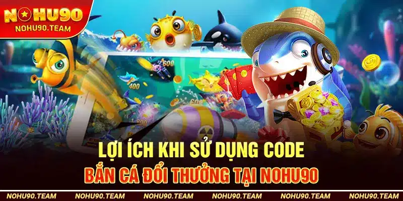 Lợi Ích Khi Sử Dụng Code Bắn Cá Đổi Thưởng Tại Nohu90