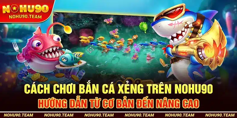 Cách Chơi Bắn Cá Xẻng Trên Nohu90 – Hướng Dẫn Từ Cơ Bản Đến Nâng Cao